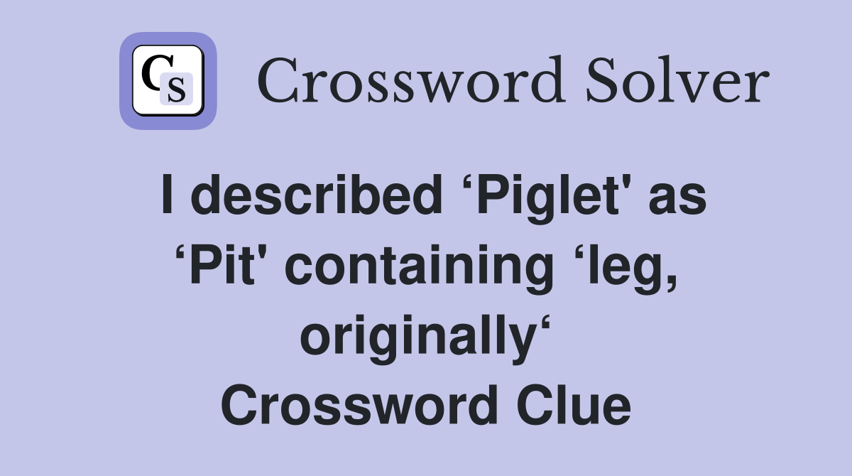 I described ‘Piglet' as ‘Pit' containing ‘leg, originally‘ Crossword